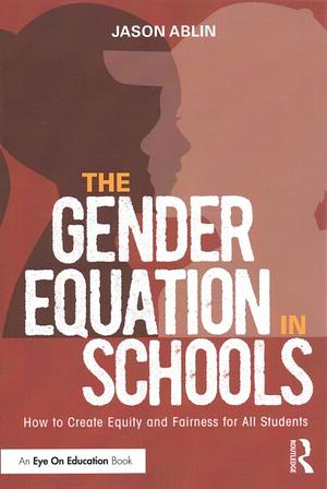 The Gender Equation in Schools: How to Create Equity and Fairness for All Students by Jason Ablin