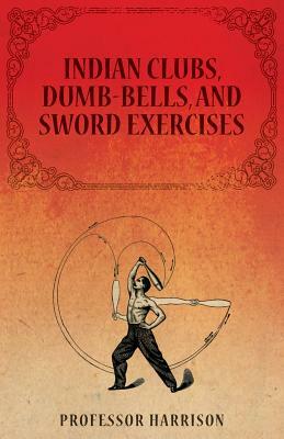 Indian Clubs, Dumb-Bells, and Sword Exercises by Harrison