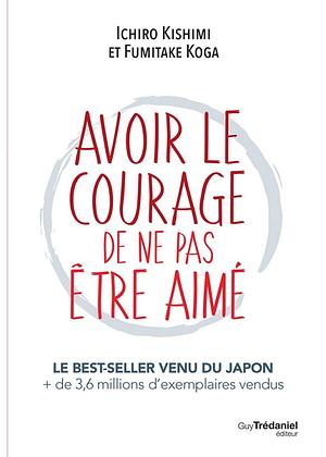 Avoir le courage de ne pas être aimé by Fumitake Koga, Ichiro Kishimi