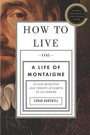 How to Live: Or A Life of Montaigne in One Question and Twenty Attempts at an Answer by Sarah Bakewell