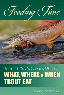 Feeding Time: A Fly Fisher's Guide to What, Where & When Trout Eat by Jason Randall