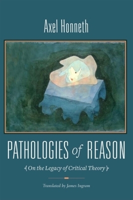 Pathologies of Reason: On the Legacy of Critical Theory by Axel Honneth