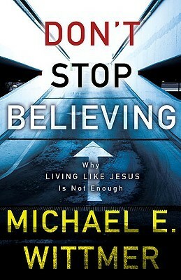 Don't Stop Believing: Why Living Like Jesus Is Not Enough by Michael E. Wittmer