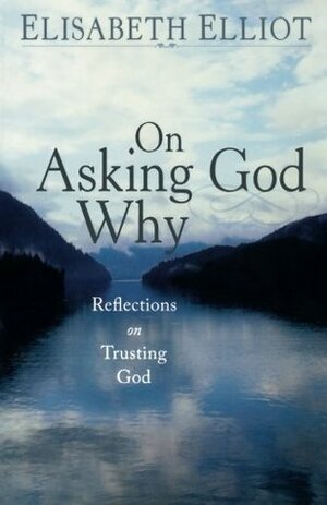 On Asking God Why: And Other Reflections on Trusting God in a Twisted World by Elisabeth Elliot