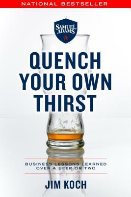 Quench Your Own Thirst: Business Lessons Learned Over a Beer or Two by Jim Koch