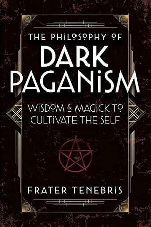 The Philosophy of Dark Paganism: Wisdom &amp; Magick to Cultivate the Self by Frater Tenebris