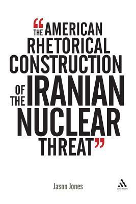 The American Rhetorical Construction of the Iranian Nuclear Threat by Jason Jones