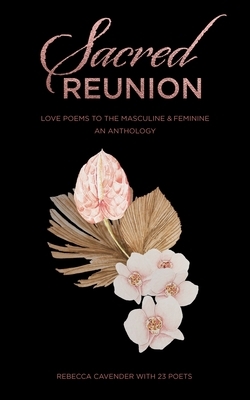 Sacred Reunion: Love Poems to the Masculine & Feminine-An Anthology by Rebecca Cavender