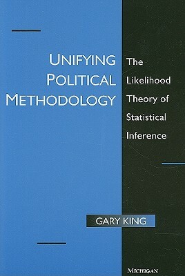 Unifying Political Methodology: The Likelihood Theory of Statistical Inference by Gary King