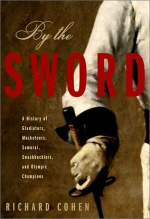 By the Sword: A History of Gladiators, Musketeers, Samurai, Swashbucklers, and Olympic Champions by Richard A. Cohen