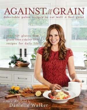 Against All Grain: Delectable Paleo Recipes to Eat Well & Feel Great by Danielle Walker