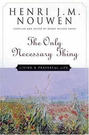 The Only Necessary Thing: Living a Prayerful Life by Henri J.M. Nouwen, Wendy Wilson Greer, Wendy Greer