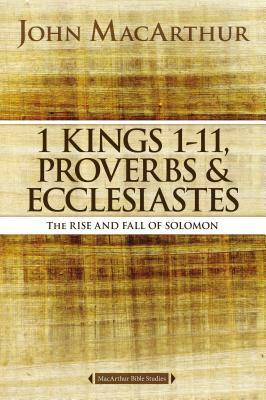 1 Kings 1 to 11, Proverbs, and Ecclesiastes: The Rise and Fall of Solomon by John MacArthur