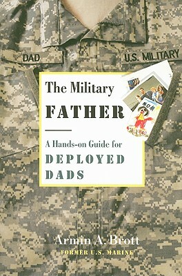 The Military Father: A Hands-On Guide for Deployed Dads by Armin A. Brott