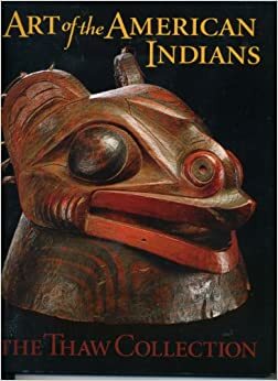 Art of the American Indians: The Thaw Collection by Paul S. D'Ambrosio, Eva Fognell, Aldona Jonaitis, Marvin Cohodas, Janet Catherine Berlo, Marla Redcorn-Miller, Megan Smetzer, Jessica Horton, Ruth B. Phillips, Scott Meachum, D.Y. Begay, Norman Vorano, Steven A. LeBlanc, Joe D. Horse Capture, Chuna McIntyre