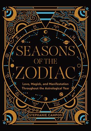 Seasons of the Zodiac: Love, Magick, and Manifestation Throughout the Astrological Year by Stephanie Campos