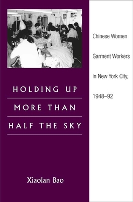 Holding Up More Than Half the Sky: Chinese Women Garment Workers in New York City, 1948-92 by Xiaolan Bao