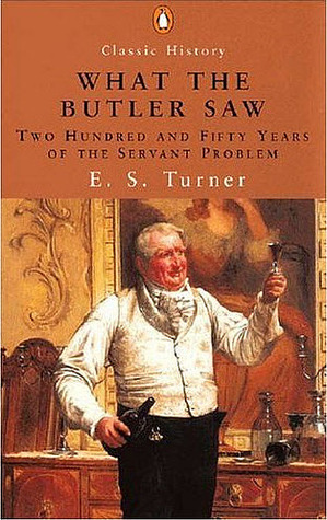 What the Butler Saw: Two Hundred and Fifty Years of the Servant Problem by E.S. Turner