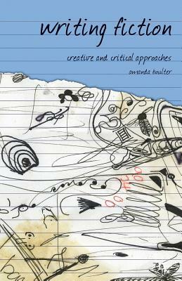 Writing Fiction: Creative and Critical Approaches by Amanda Boulter