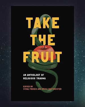 Take The Fruit: An Anthology of Religious Trauma by Stina French, Erica Hoffmeister