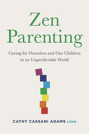 Zen Parenting: Caring for Ourselves and Our Children in an Unpredictable World by Cathy Cassani Adams, Cathy Cassani Adams