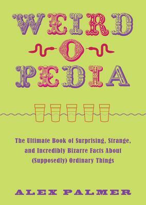 Weird-O-Pedia: The Ultimate Book of Surprising, Strange, and Incredibly Bizarre Facts about (Supposedly) Ordinary Things by Alex Palmer