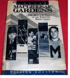 Inside Maple Leaf Gardens: The Rise And Fall Of The Toronto Maple Leafs by William Houston
