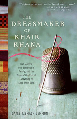 The Dressmaker of Khair Khana: Five Sisters, One Remarkable Family, and the Woman Who Risked Everything to Keep Them Safe by Gayle Tzemach Lemmon