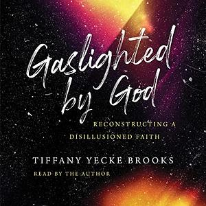 Gaslighted by God: Reconstructing a Disillusioned Faith by Tiffany Yecke Brooks