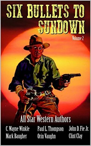 Six Bullets To Sundown: A Western Collection; Volume 2 by John D. Fie Jr., Paul L. Thompson, Mark Baugher, Clint Clay, C. Wayne Winkle, Orin Vaughn