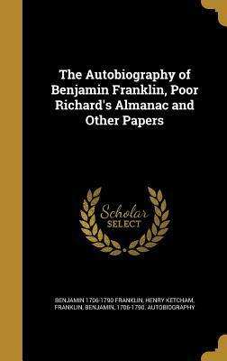 The Autobiography of Benjamin Franklin, Poor Richard's Almanac and Other Papers by Henry Ketcham, Benjamin 1706-1790 Franklin