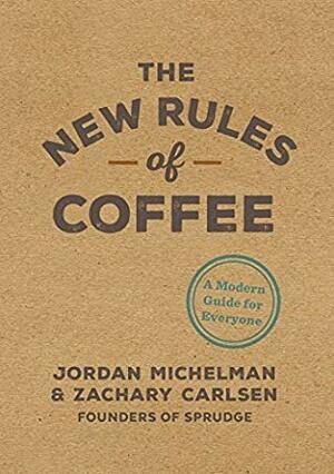 The new rules of coffee: a modern guide for everyone by Jordan Michelman, Zachary Carlsen