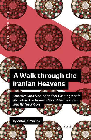 A Walk through the Iranian Heavens: Spherical and Non-Spherical Cosmographic Models in the Imagination of Ancient Iran and Its Neighbors by Antonio Panaino