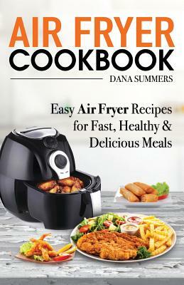 Air Fryer Cookbook: Easy Air Fryer Recipes for Fast, Healthy and Delicious Meals by Dana Summers