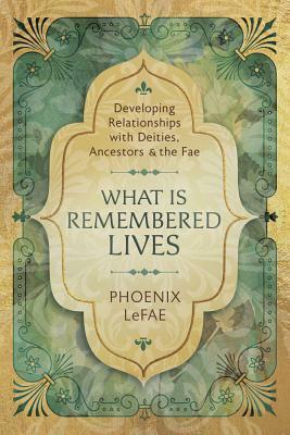 What Is Remembered Lives: Developing Relationships with Deities, Ancestors & the Fae by Phoenix LeFae