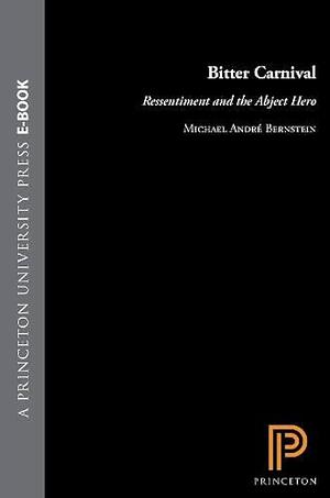 Bitter Carnival: Ressentiment and the Abject Hero by Michael André Bernstein