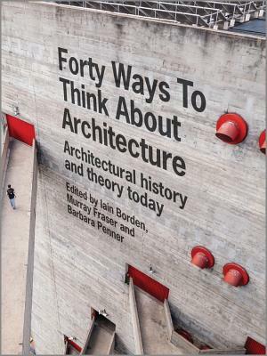 Forty Ways to Think about Architecture: Architectural History and Theory Today by Barbara Penner, Iain Borden, Murray Fraser
