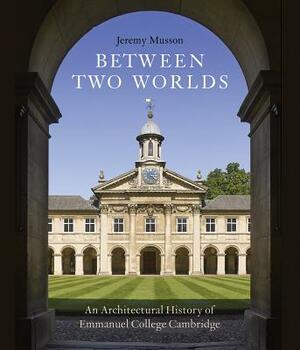 Between Two Worlds: An Architectural History of Emmanuel College, Cambridge by Jeremy Musson