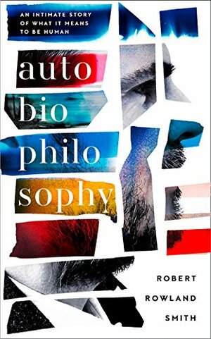 AutoBioPhilosophy: An Intimate Story of What it Means to be Human by Robert Rowland Smith