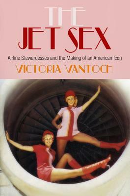 The Jet Sex: Airline Stewardesses and the Making of an American Icon by Victoria Vantoch