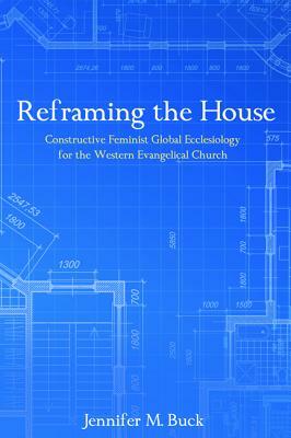 Reframing the House: Constructive Feminist Global Ecclesiology for the Western Evangelical Church by Jennifer M. Buck