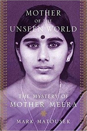 Mother of the Unseen World: The Mystery of Mother Meera by Mark Matousek