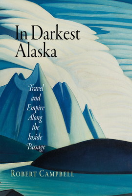 In Darkest Alaska: Travel and Empire Along the Inside Passage by Robert Campbell