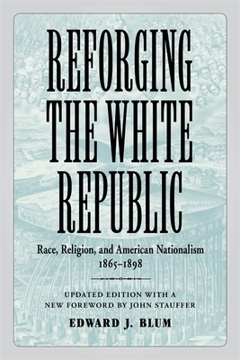 Reforging the White Republic: Race, Religion, and American Nationalism, 1865-1898 by Edward J. Blum