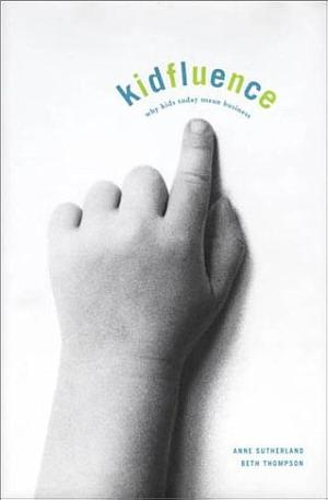 Kidfluence: Why Kids Today Mean Business by Beth Thompson, Anne Sutherland