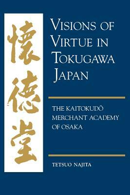 Visions of Virtue in Tokugawa Japan: The Kaitokudo Merchant Academy of Osaka by Tetsuo Najita