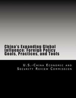 China's Expanding Global Influence: Foreign Policy Goals, Practices, and Tools by U. S. -China Economic and Security Revie