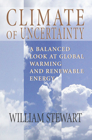 Climate of Uncertainty: A Balanced Look at Global Warming and Renewable Energy by William Stewart