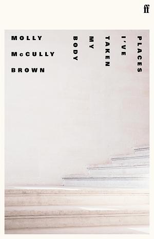 Places I've Taken My Body by Molly McCully Brown, Molly McCully Brown