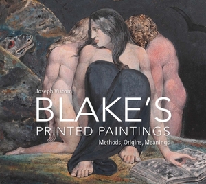 Blake's Printed Paintings: Methods, Origins, Meanings by Joseph Viscomi